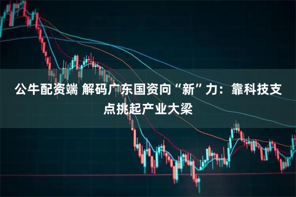 公牛配资端 解码广东国资向“新”力：靠科技支点挑起产业大梁
