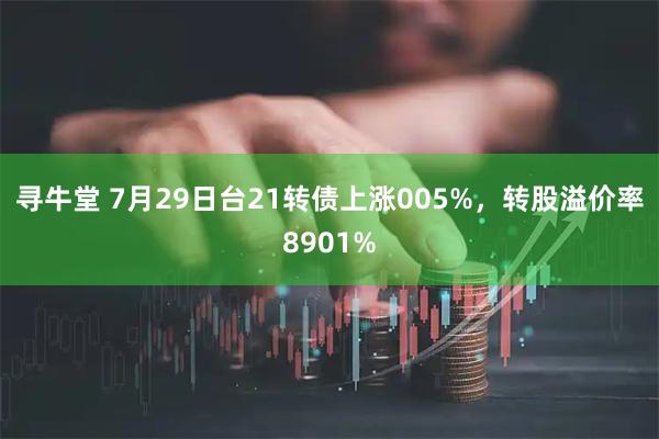 寻牛堂 7月29日台21转债上涨005%，转股溢价率8901%