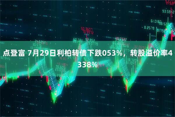 点登富 7月29日利柏转债下跌053%，转股溢价率4338%