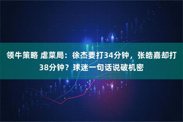领牛策略 虐菜局：徐杰要打34分钟，张皓嘉却打38分钟？球迷一句话说破机密