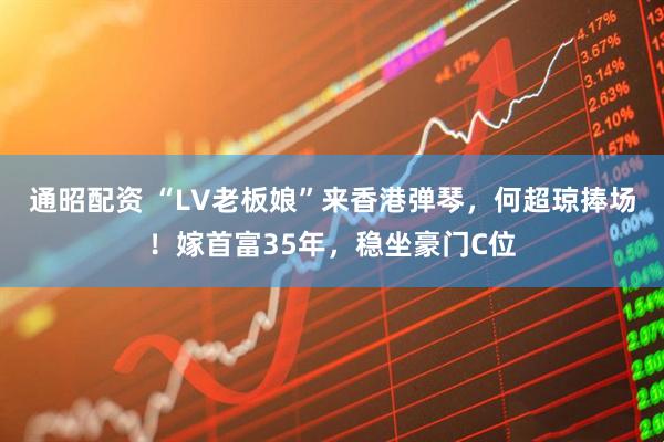 通昭配资 “LV老板娘”来香港弹琴，何超琼捧场！嫁首富35年，稳坐豪门C位