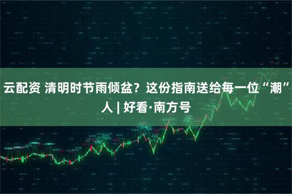 云配资 清明时节雨倾盆？这份指南送给每一位“潮”人 | 好看·南方号