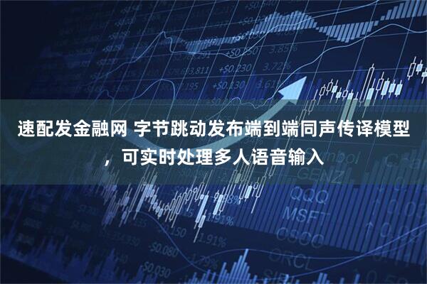 速配发金融网 字节跳动发布端到端同声传译模型，可实时处理多人语音输入