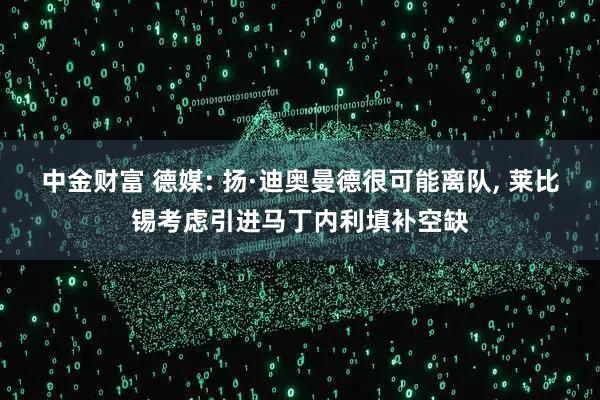 中金财富 德媒: 扬·迪奥曼德很可能离队, 莱比锡考虑引进马丁内利填补空缺