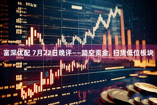 富深优配 7月22日晚评——踏空资金, 扫货低位板块