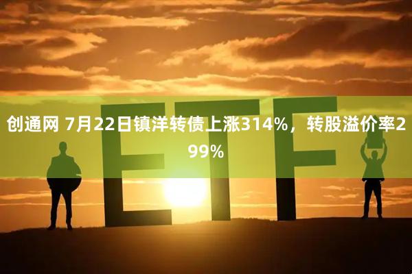 创通网 7月22日镇洋转债上涨314%，转股溢价率299%