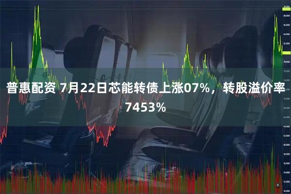 普惠配资 7月22日芯能转债上涨07%，转股溢价率7453%