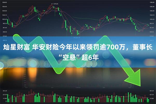 灿星财富 华安财险今年以来领罚逾700万，董事长“空悬”超6年