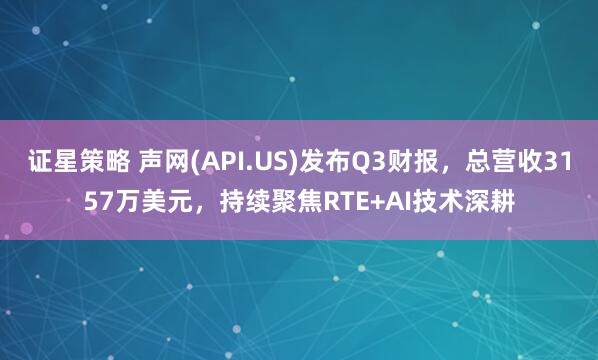 证星策略 声网(API.US)发布Q3财报，总营收3157万美元，持续聚焦RTE+AI技术深耕
