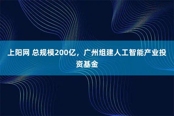 上阳网 总规模200亿，广州组建人工智能产业投资基金
