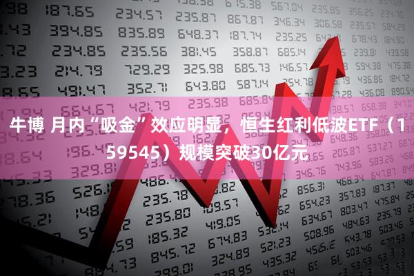 牛博 月内“吸金”效应明显，恒生红利低波ETF（159545）规模突破30亿元