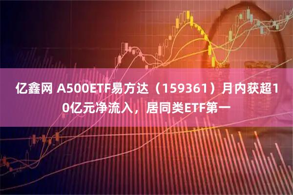 亿鑫网 A500ETF易方达（159361）月内获超10亿元净流入，居同类ETF第一