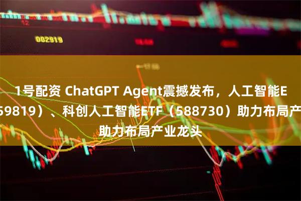 1号配资 ChatGPT Agent震撼发布，人工智能ETF（159819）、科创人工智能ETF（588730）助力布局产业龙头